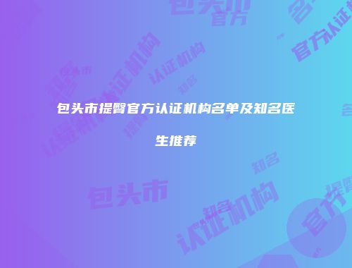 包头市提臀官方认证机构名单及知名医生推荐