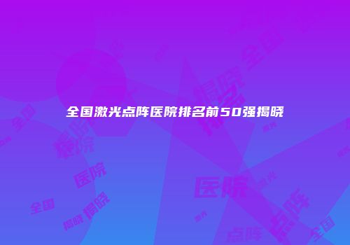 全国激光点阵医院排名前50强揭晓