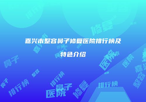 嘉兴市整容鼻子修复医院排行榜及特色介绍