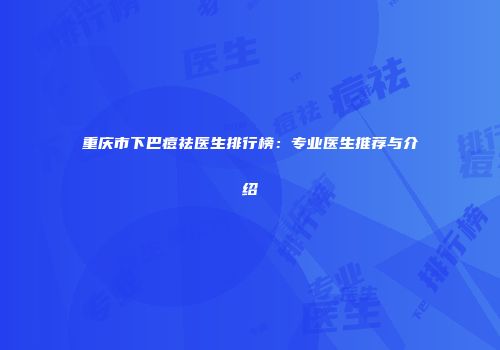 重庆市下巴痘祛医生排行榜：专业医生推荐与介绍