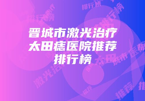 晋城市激光治疗太田痣医院推荐排行榜