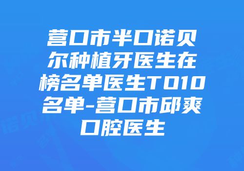 营口市半口诺贝尔种植牙医生在榜名单医生TO10名单-营口市邱爽口腔医生