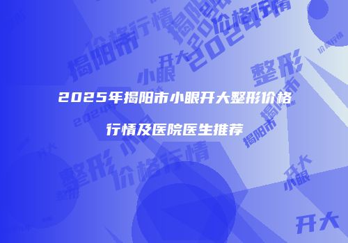 2025年揭阳市小眼开大整形价格行情及医院医生推荐