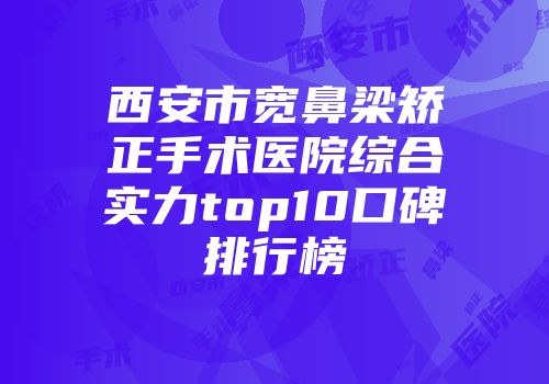 西安市宽鼻梁矫正手术医院综合实力top10口碑排行榜