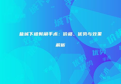 盐城下植鬓角手术：价格、优势与效果解析