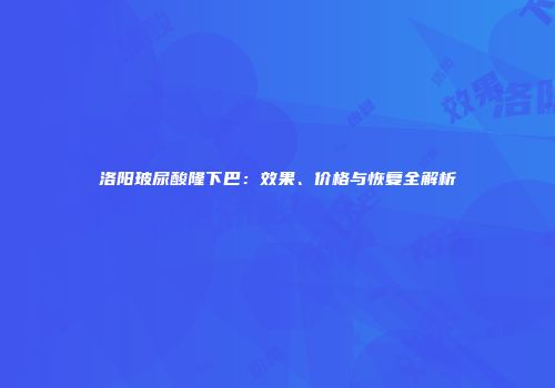 洛阳玻尿酸隆下巴：效果、价格与恢复全解析