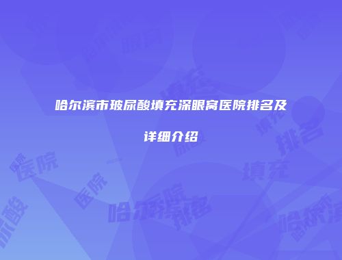 哈尔滨市玻尿酸填充深眼窝医院排名及详细介绍