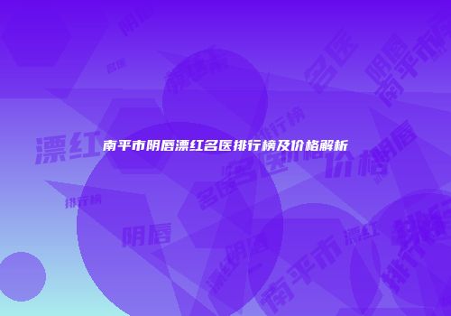 南平市阴唇漂红名医排行榜及价格解析