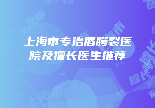上海市专治唇腭裂医院及擅长医生推荐