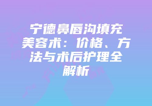 宁德鼻唇沟填充美容术：价格、方法与术后护理全解析