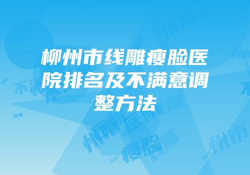 柳州市线雕瘦脸医院排名及不满意调整方法