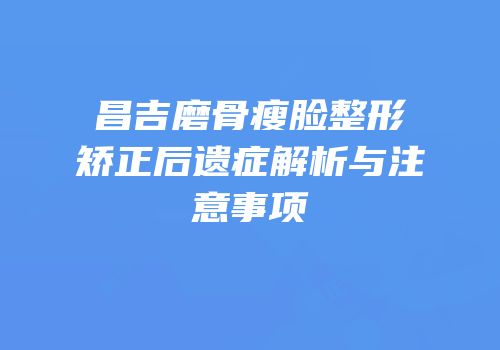 昌吉磨骨瘦脸整形矫正后遗症解析与注意事项