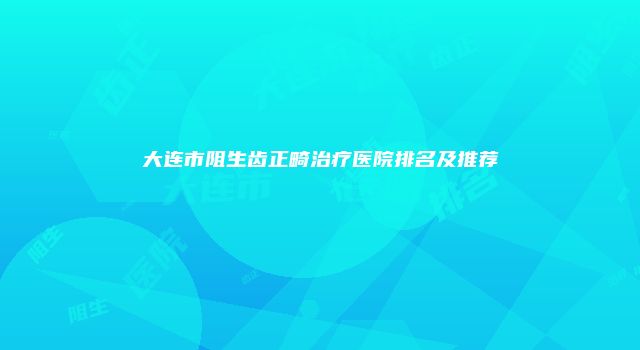 大连市阻生齿正畸治疗医院排名及推荐