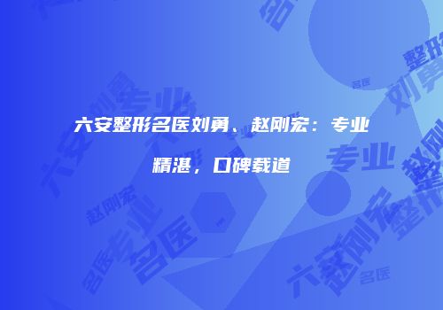 六安整形名医刘勇、赵刚宏：专业精湛，口碑载道