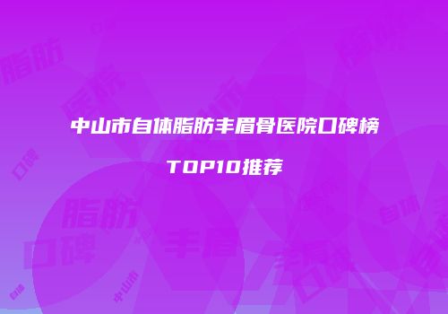 中山市自体脂肪丰眉骨医院口碑榜TOP10推荐