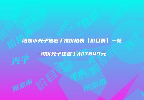 阳泉市光子祛痘手术价格表【价目表】一览-均价光子祛痘手术17649元