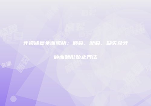 牙齿修复全面解析：唇裂、断裂、缺失及牙颌面畸形矫正方法
