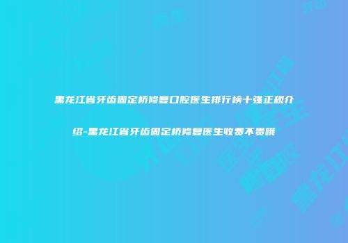 黑龙江省牙齿固定桥修复口腔医生排行榜十强正规介绍-黑龙江省牙齿固定桥修复医生收费不贵哦