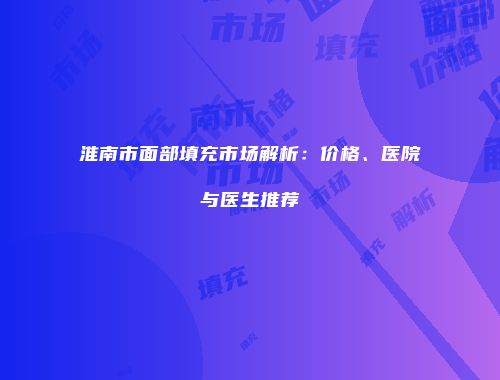淮南市面部填充市场解析：价格、医院与医生推荐