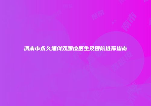 渭南市永久埋线双眼皮医生及医院推荐指南