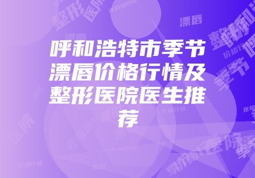 呼和浩特市季节漂唇价格行情及整形医院医生推荐