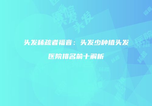 头发稀疏者福音：头发少种植头发医院排名前十解析