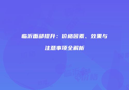 临沂面部提升：价格因素、效果与注意事项全解析