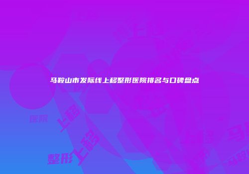 马鞍山市发际线上移整形医院排名与口碑盘点