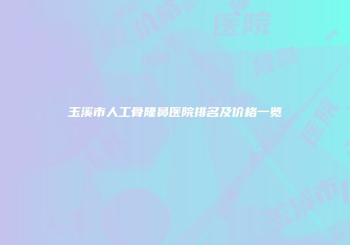 玉溪市人工骨隆鼻医院排名及价格一览
