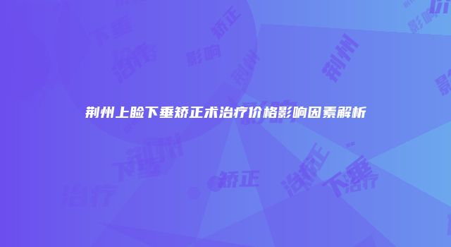 荆州上睑下垂矫正术治疗价格影响因素解析