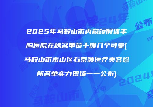 2025年马鞍山市内窥镜假体丰胸医院在榜名单前十哪几个可靠(马鞍山市雨山区石京颐医疗美容诊所名单实力现场一一公布)