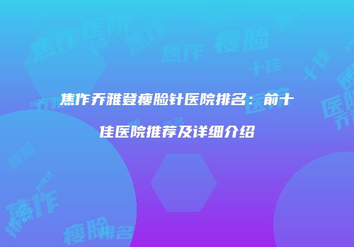 焦作乔雅登瘦脸针医院排名：前十佳医院推荐及详细介绍