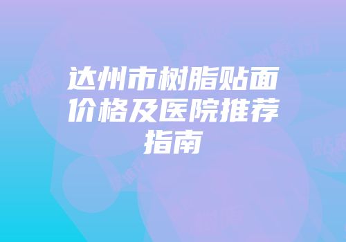 达州市树脂贴面价格及医院推荐指南
