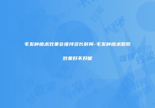 毛发种植术效果会维持多长时间-毛发种植术整形效果好不好呢