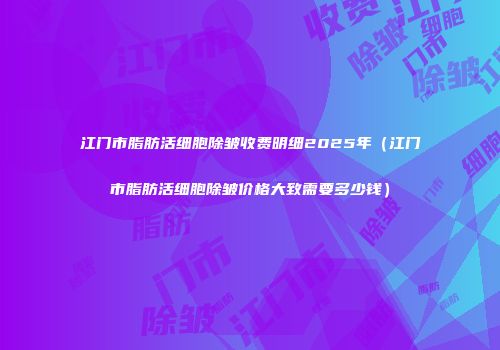 江门市脂肪活细胞除皱收费明细2025年（江门市脂肪活细胞除皱价格大致需要多少钱）