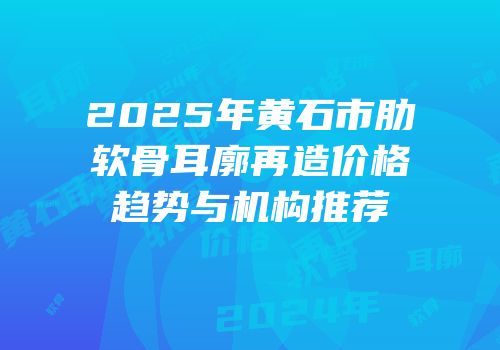 2025年黄石市肋软骨耳廓再造价格趋势与机构推荐