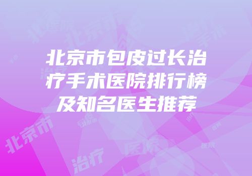 北京市包皮过长治疗手术医院排行榜及知名医生推荐