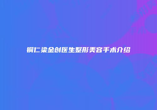 铜仁梁金创医生整形美容手术介绍