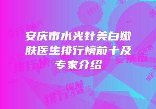 安庆市水光针美白嫩肤医生排行榜前十及专家介绍