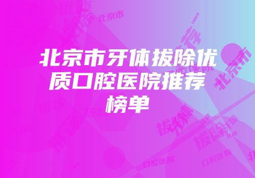 北京市牙体拔除优质口腔医院推荐榜单