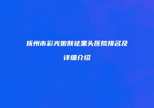 抚州市彩光嫩肤祛黑头医院排名及详细介绍