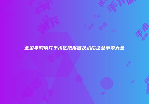 全国丰胸填充手术医院排名及术后注意事项大全