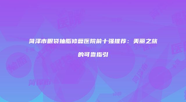 菏泽市眼袋抽脂修复医院前十强推荐：美丽之旅的可靠指引