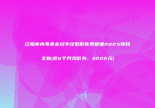 辽阳市肉毒素去川字纹整形收费明细2025项目全新(近6个月均价为：3222元)