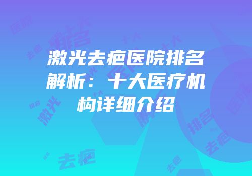 激光去疤医院排名解析：十大医疗机构详细介绍