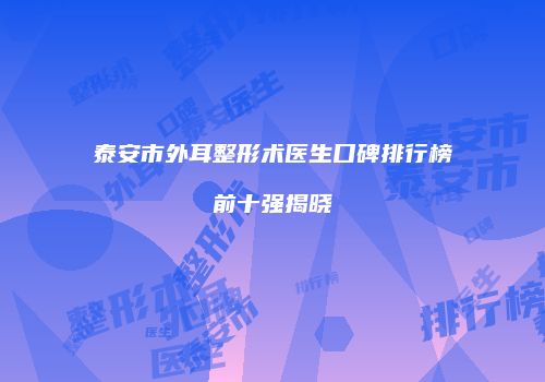 泰安市外耳整形术医生口碑排行榜前十强揭晓