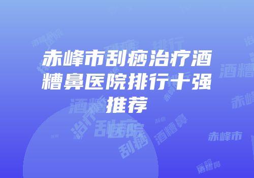 赤峰市刮痧治疗酒糟鼻医院排行十强推荐