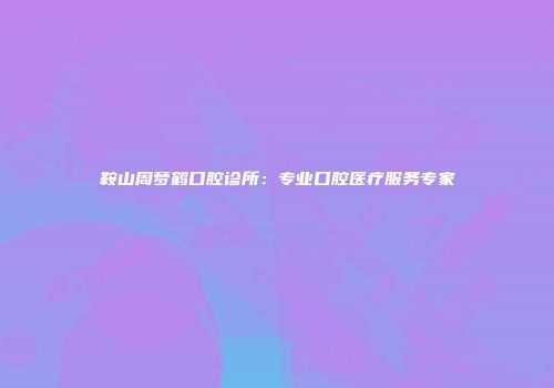 鞍山周梦鹤口腔诊所：专业口腔医疗服务专家