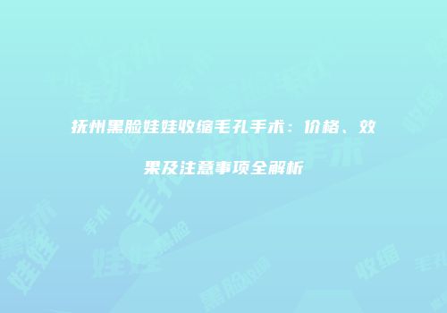 抚州黑脸娃娃收缩毛孔手术：价格、效果及注意事项全解析