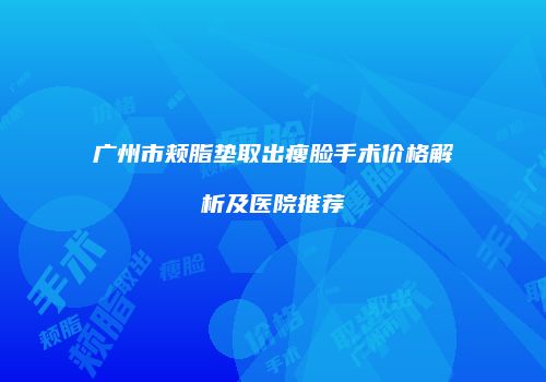 广州市颊脂垫取出瘦脸手术价格解析及医院推荐